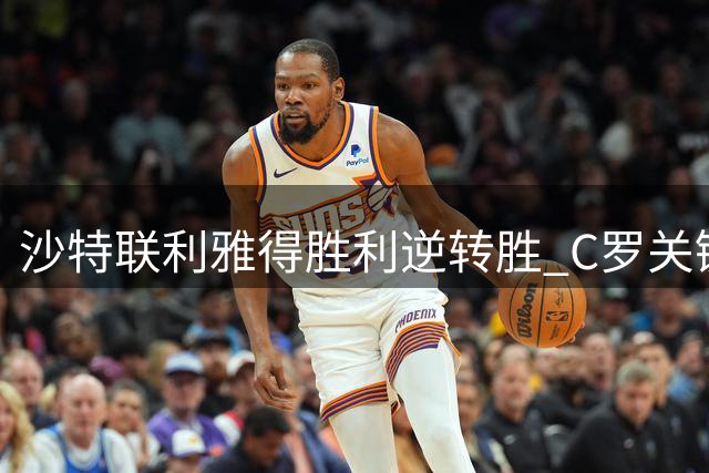 沙特联利雅得胜利逆转胜 C罗关键进球定乾坤